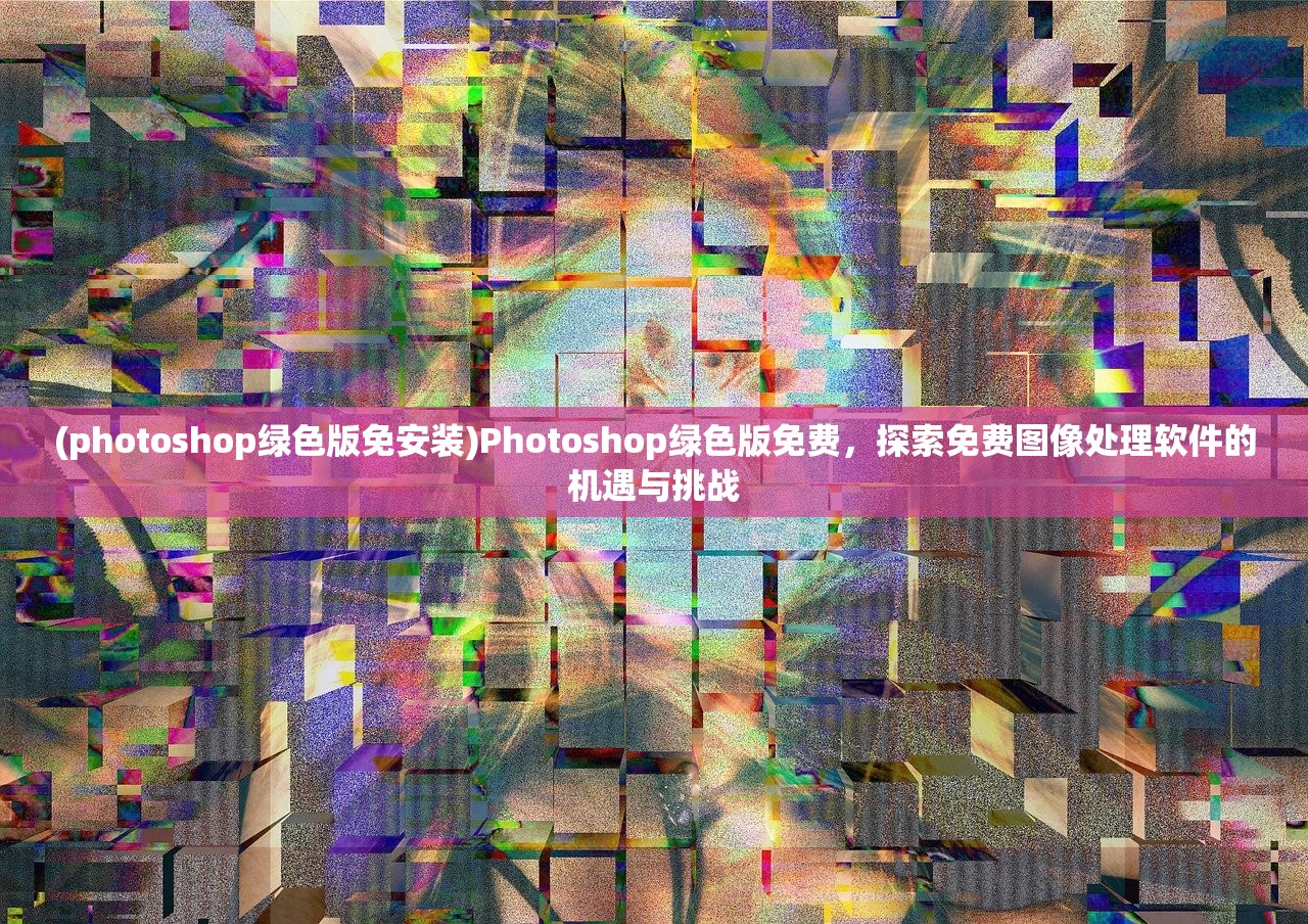 (photoshop绿色版免安装)Photoshop绿色版免费，探索免费图像处理软件的机遇与挑战