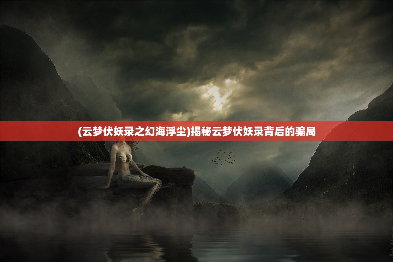 (云梦伏妖录之幻海浮尘)揭秘云梦伏妖录背后的骗局
