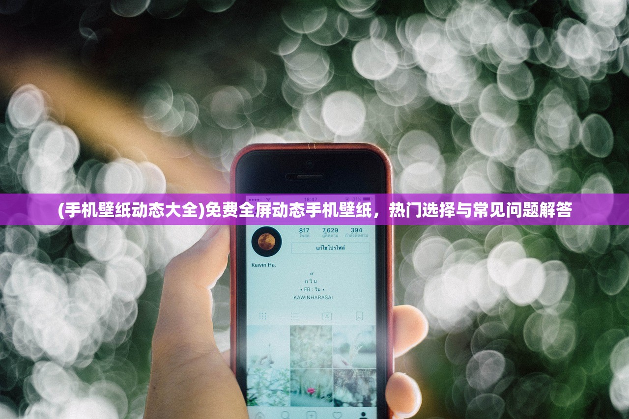 (手机壁纸动态大全)免费全屏动态手机壁纸，热门选择与常见问题解答