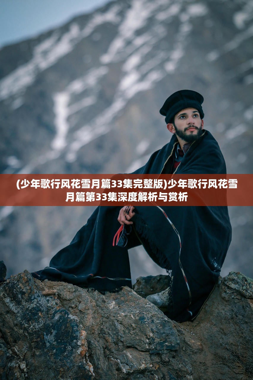 (少年歌行风花雪月篇33集完整版)少年歌行风花雪月篇第33集深度解析与赏析