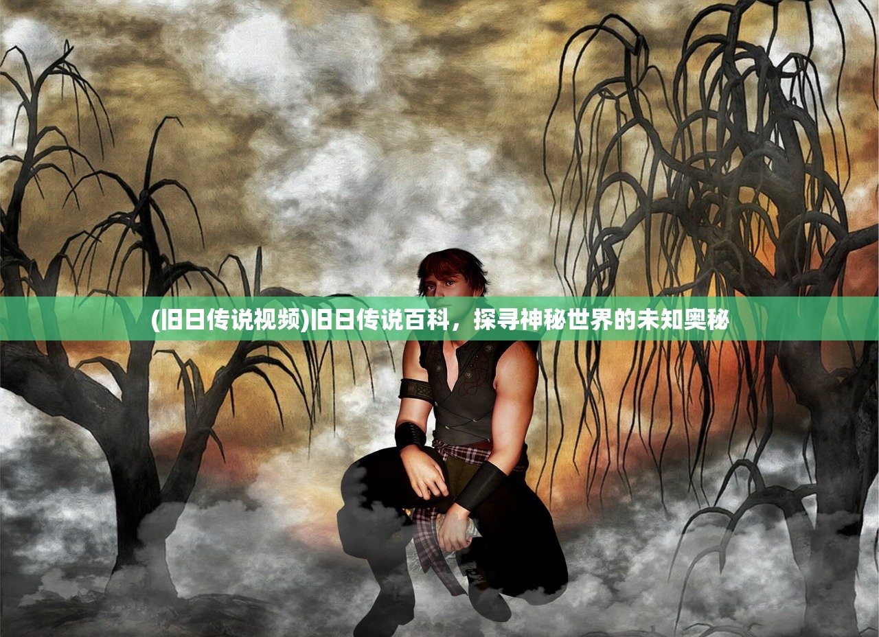 (旧日传说视频)旧日传说百科，探寻神秘世界的未知奥秘