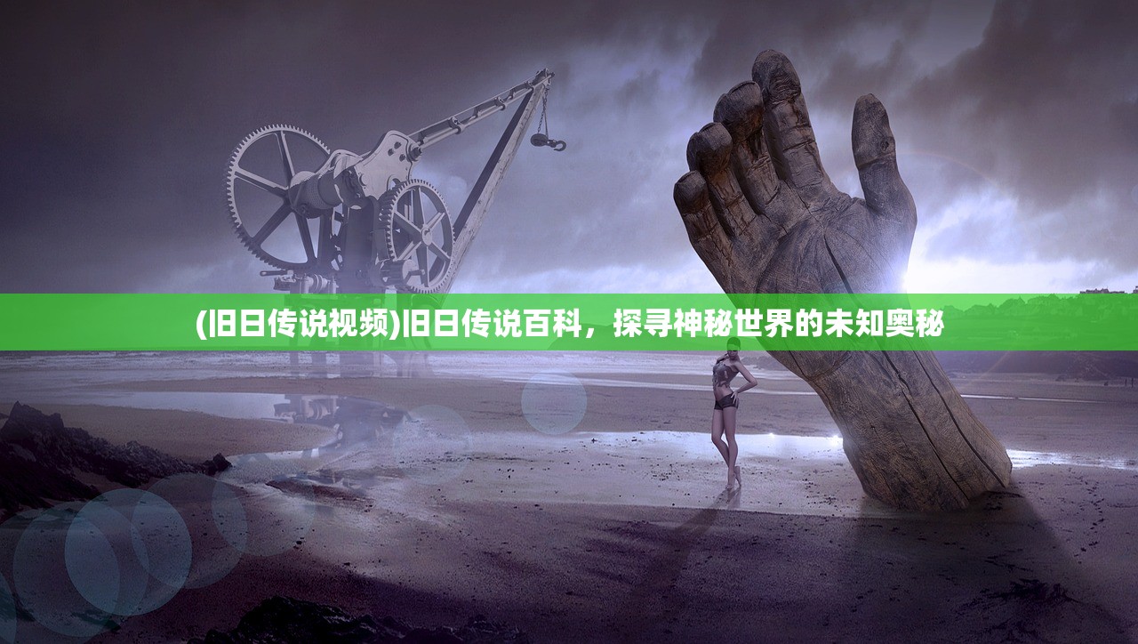 (旧日传说视频)旧日传说百科，探寻神秘世界的未知奥秘