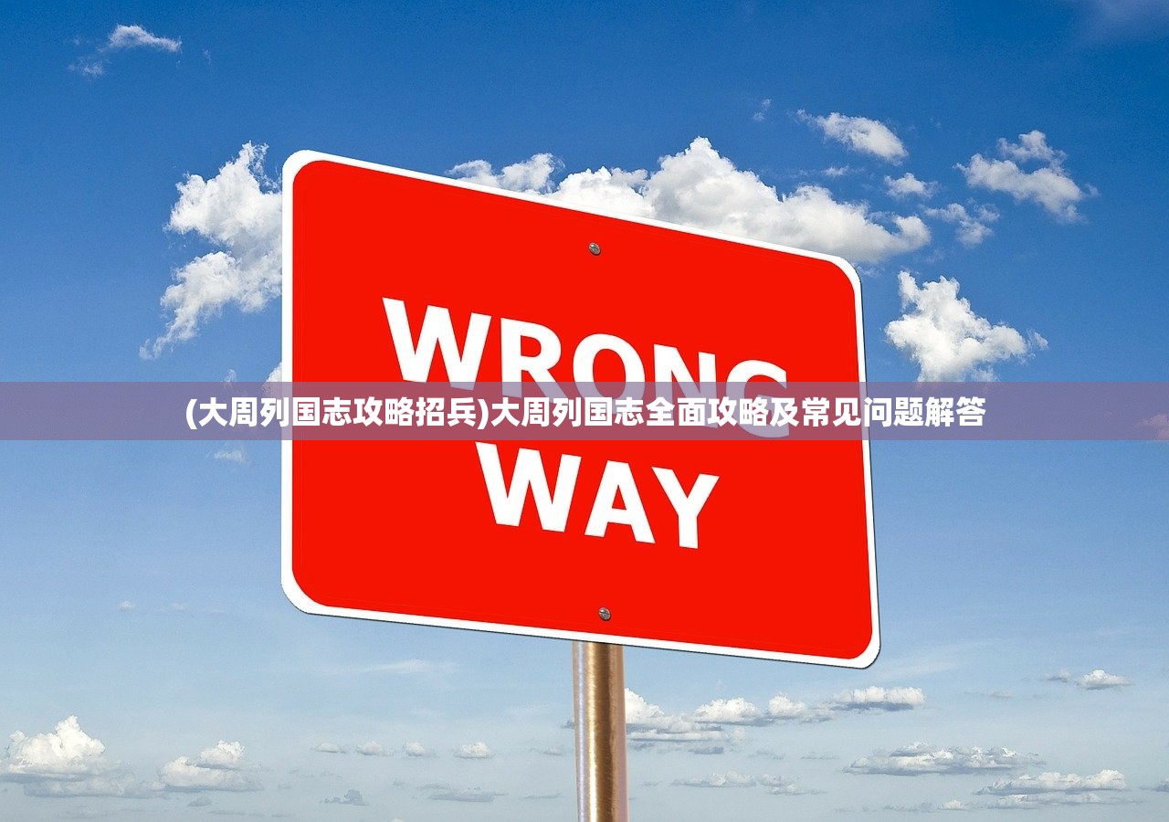 (大周列国志攻略招兵)大周列国志全面攻略及常见问题解答