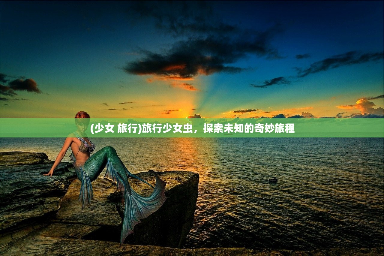 (少女 旅行)旅行少女虫，探索未知的奇妙旅程
