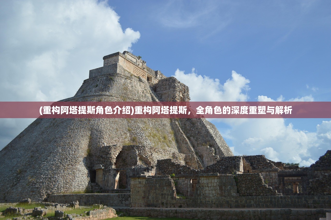(重构阿塔提斯角色介绍)重构阿塔提斯，全角色的深度重塑与解析