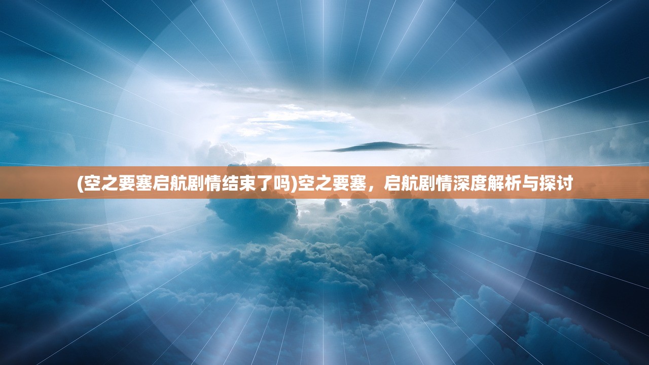 (空之要塞启航剧情结束了吗)空之要塞，启航剧情深度解析与探讨