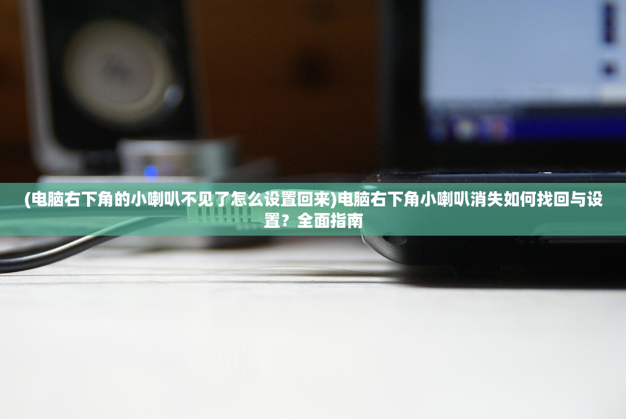 (电脑右下角的小喇叭不见了怎么设置回来)电脑右下角小喇叭消失如何找回与设置？全面指南