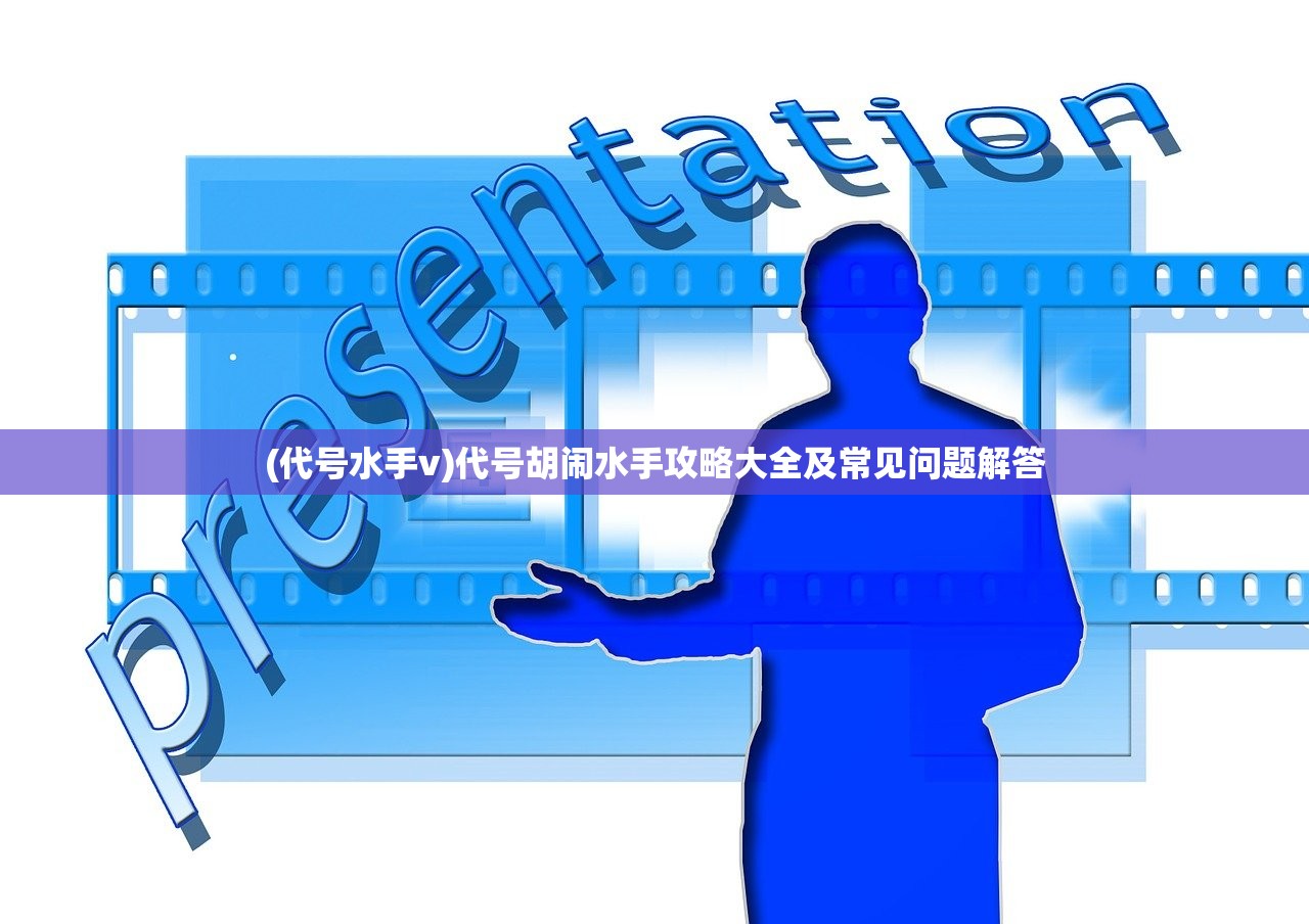 (代号水手v)代号胡闹水手攻略大全及常见问题解答