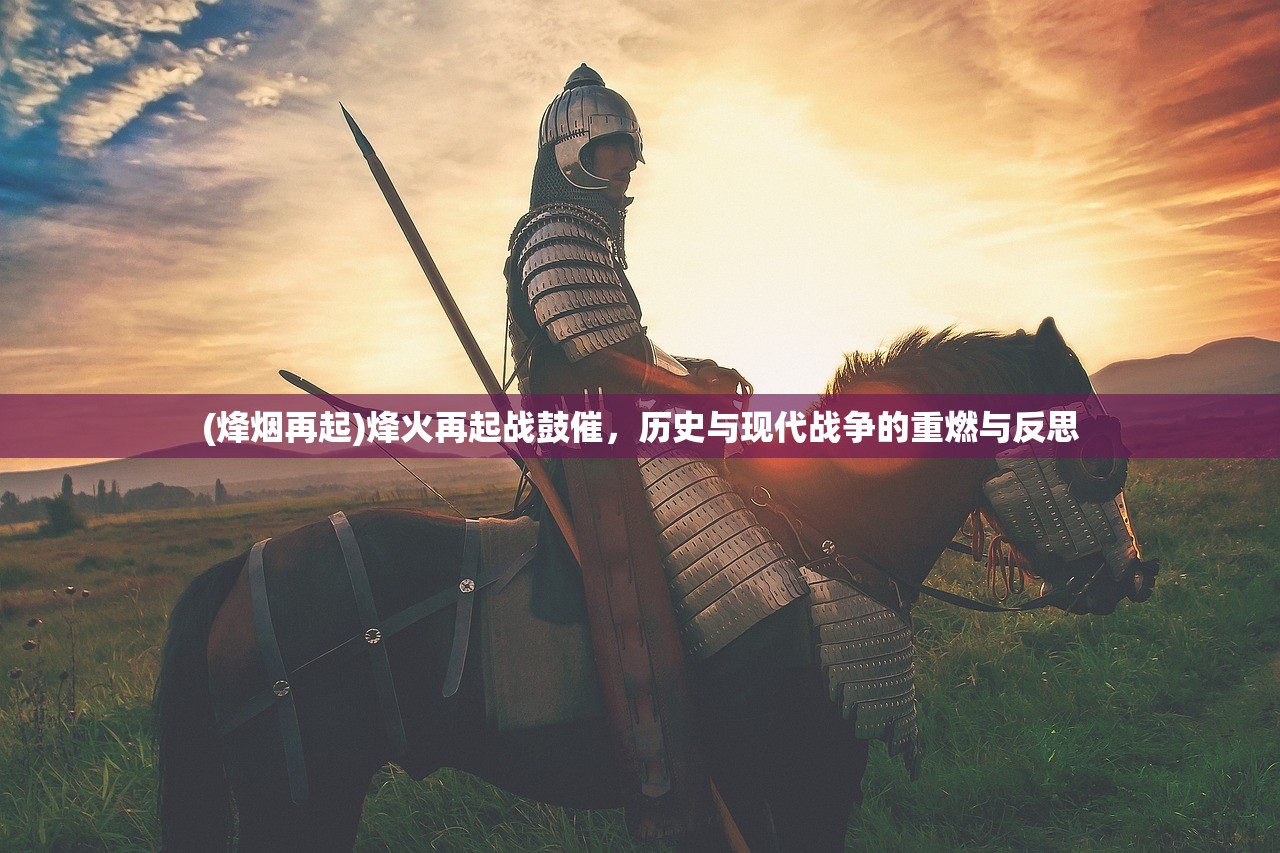 (烽烟再起)烽火再起战鼓催，历史与现代战争的重燃与反思