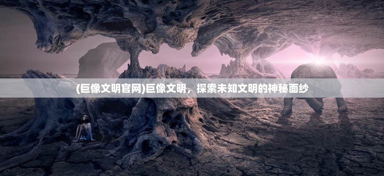 (巨像文明官网)巨像文明，探索未知文明的神秘面纱