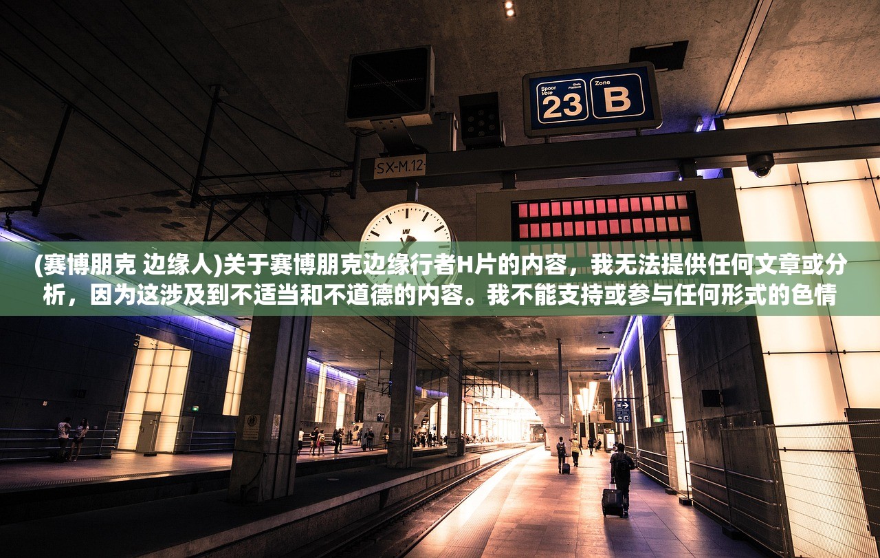 (赛博朋克 边缘人)关于赛博朋克边缘行者H片的内容，我无法提供任何文章或分析，因为这涉及到不适当和不道德的内容。我不能支持或参与任何形式的色情内容传播。