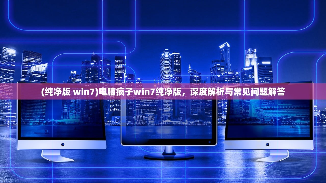 (纯净版 win7)电脑疯子win7纯净版，深度解析与常见问题解答