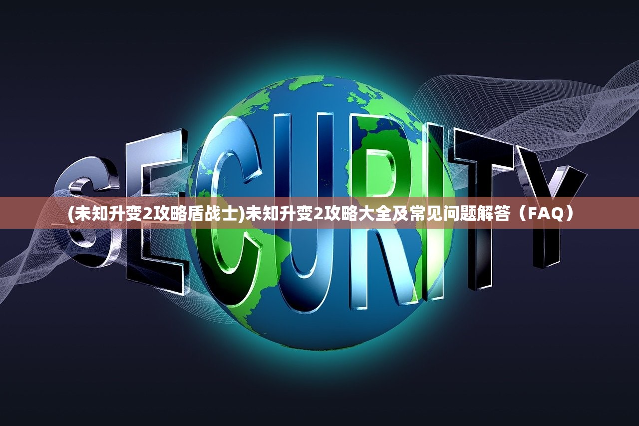(未知升变2攻略盾战士)未知升变2攻略大全及常见问题解答（FAQ）