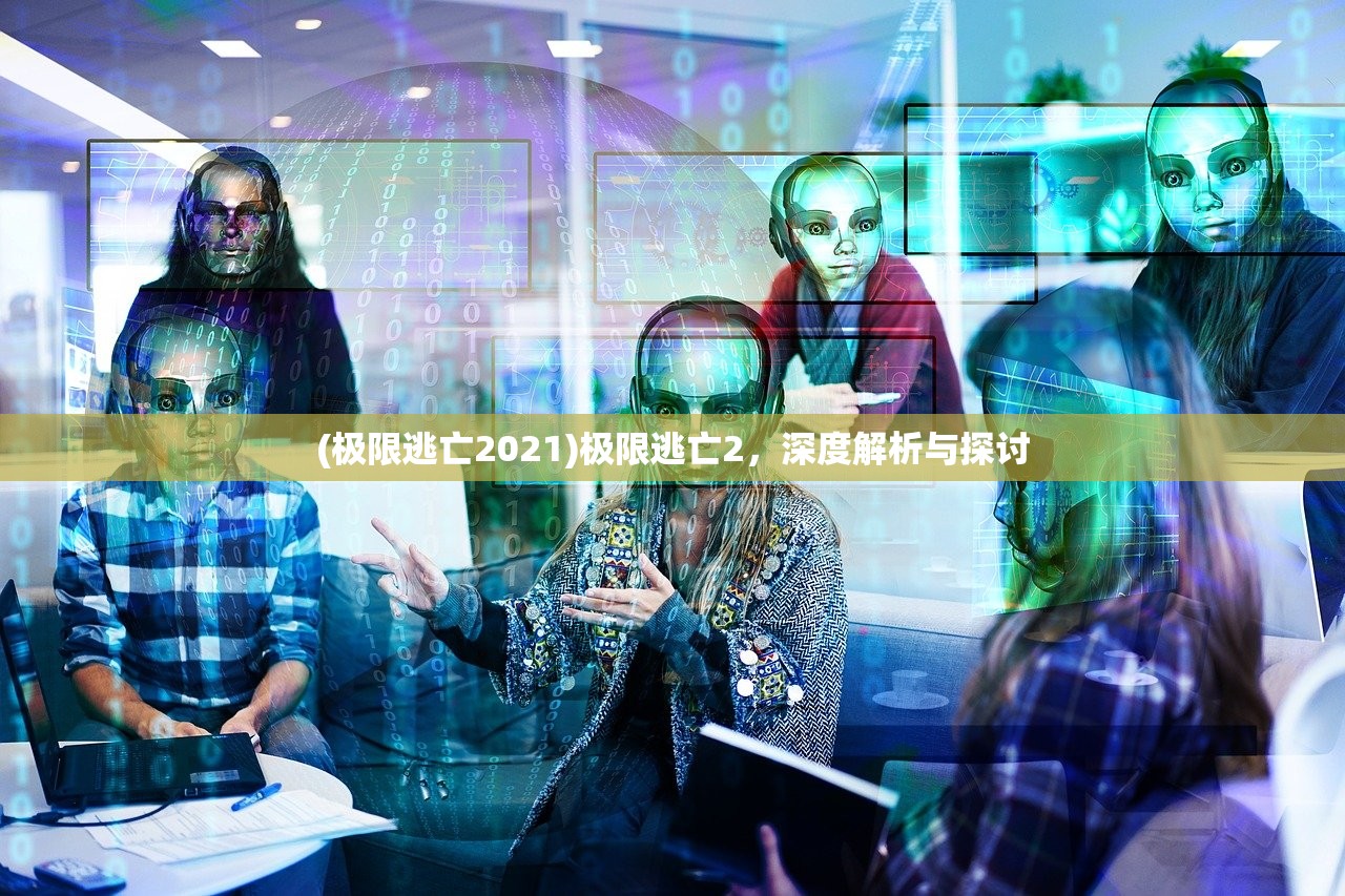 (极限逃亡2021)极限逃亡2，深度解析与探讨