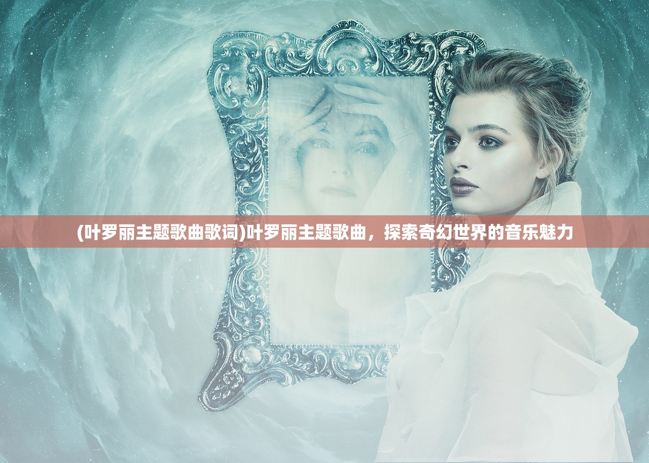 (叶罗丽主题歌曲歌词)叶罗丽主题歌曲，探索奇幻世界的音乐魅力