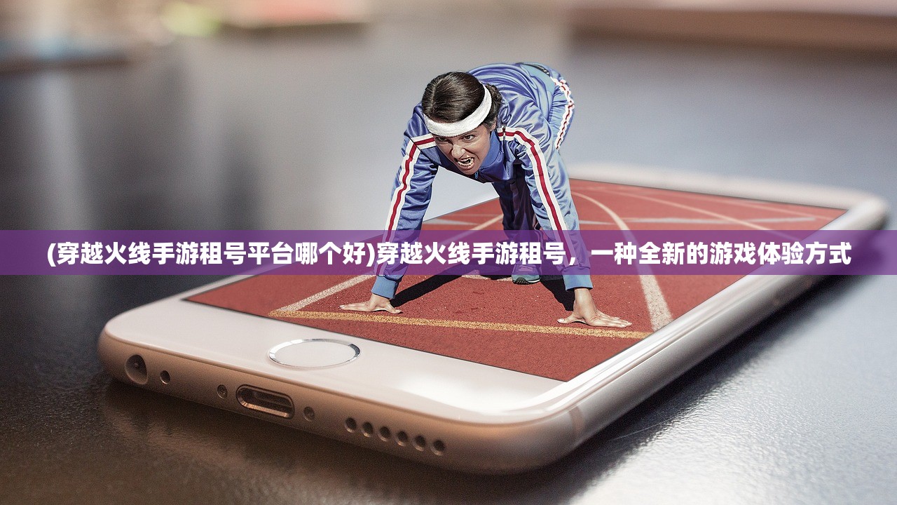 (穿越火线手游租号平台哪个好)穿越火线手游租号，一种全新的游戏体验方式