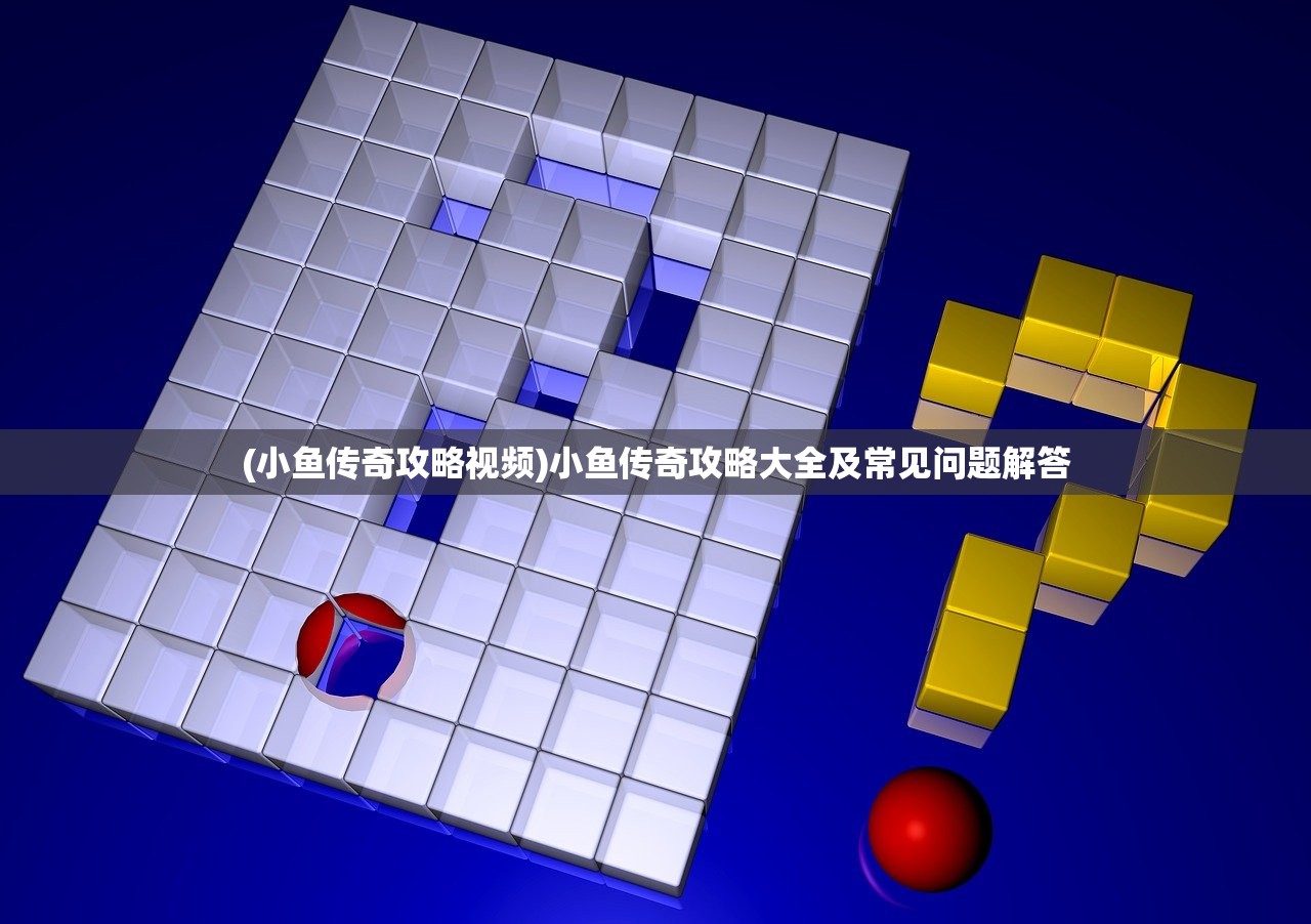 (小鱼传奇攻略视频)小鱼传奇攻略大全及常见问题解答