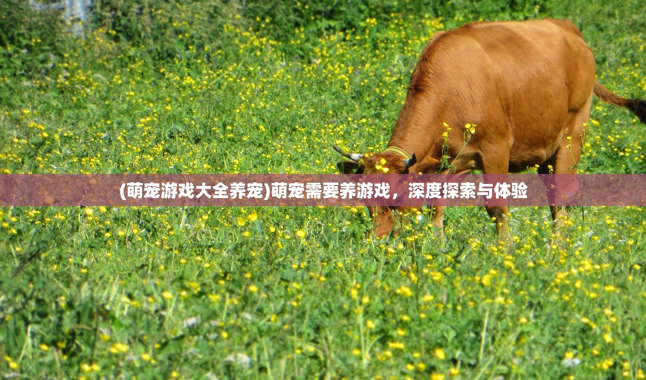 (萌宠游戏大全养宠)萌宠需要养游戏，深度探索与体验