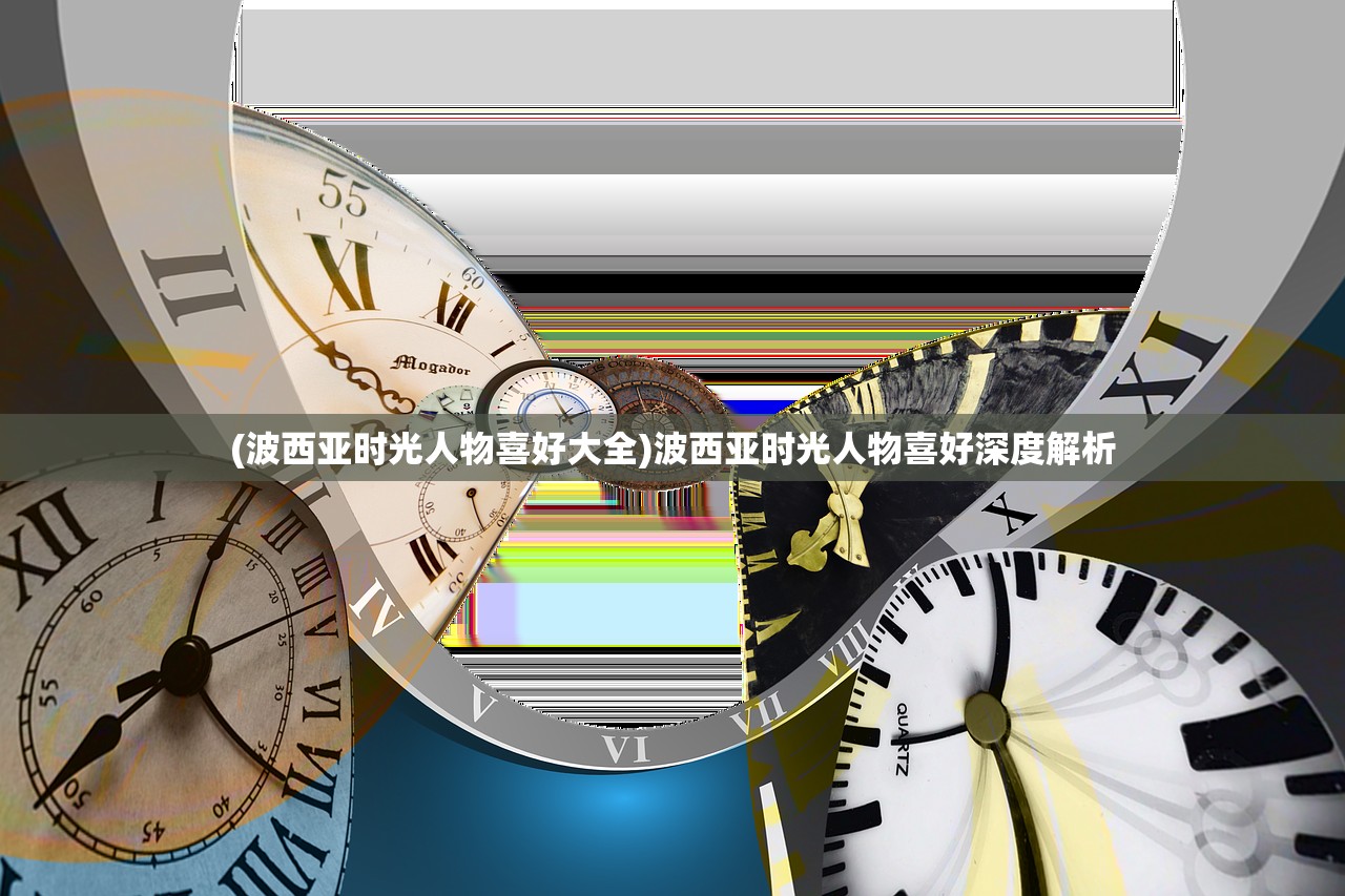 (波西亚时光人物喜好大全)波西亚时光人物喜好深度解析