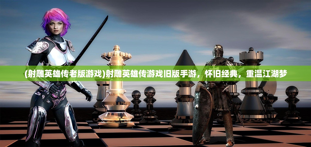 (射雕英雄传老版游戏)射雕英雄传游戏旧版手游，怀旧经典，重温江湖梦