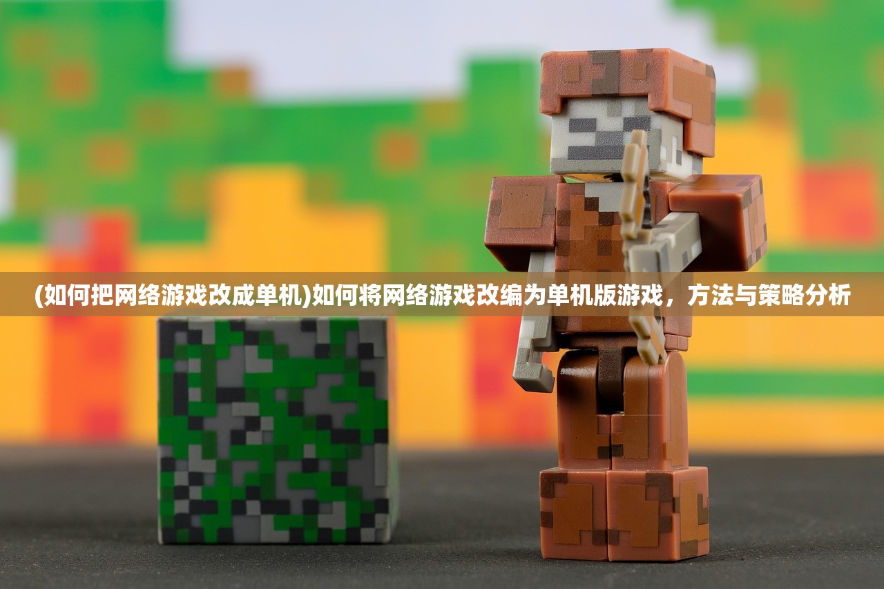 (如何把网络游戏改成单机)如何将网络游戏改编为单机版游戏，方法与策略分析
