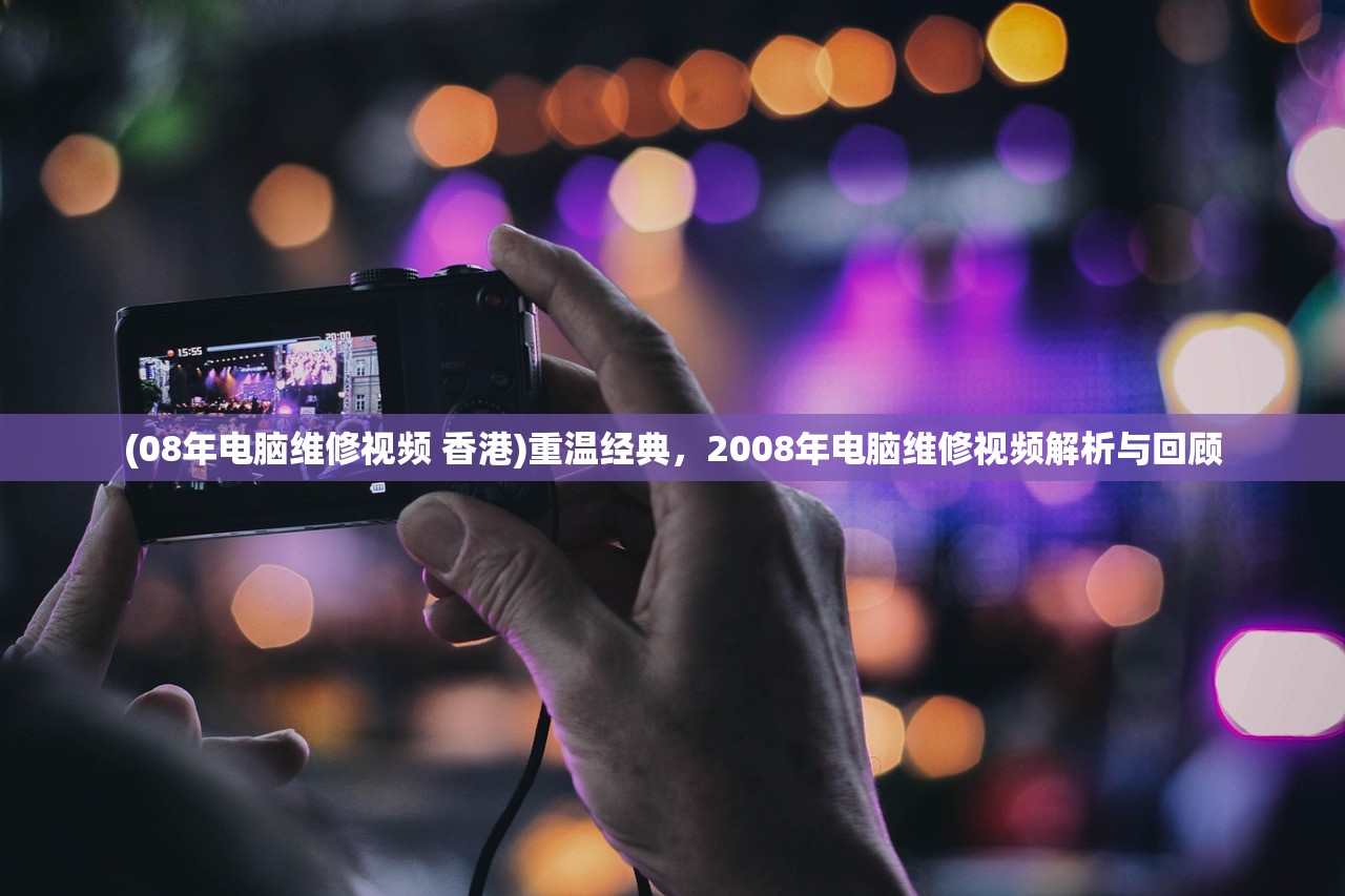 (08年电脑维修视频 香港)重温经典，2008年电脑维修视频解析与回顾