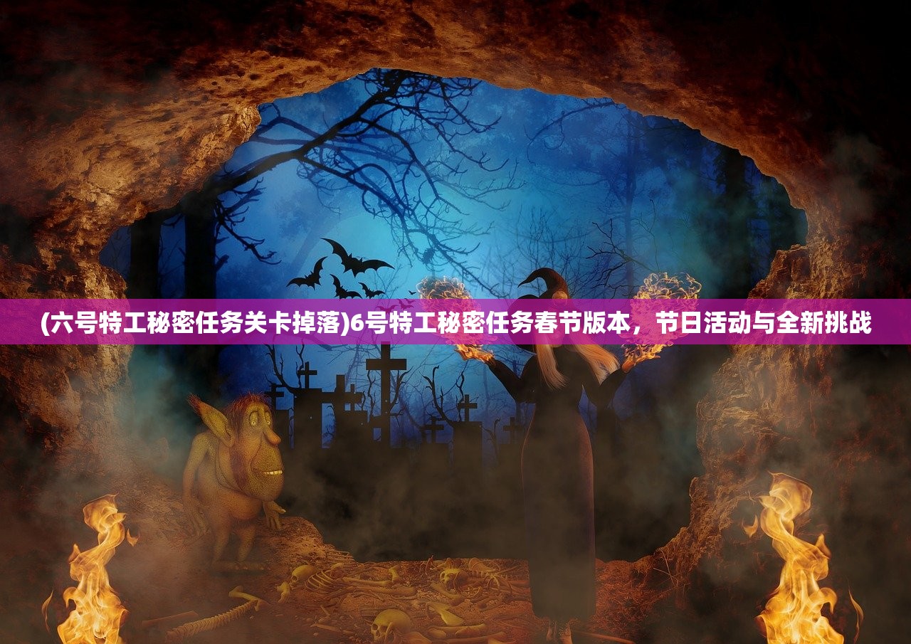 (六号特工秘密任务关卡掉落)6号特工秘密任务春节版本，节日活动与全新挑战