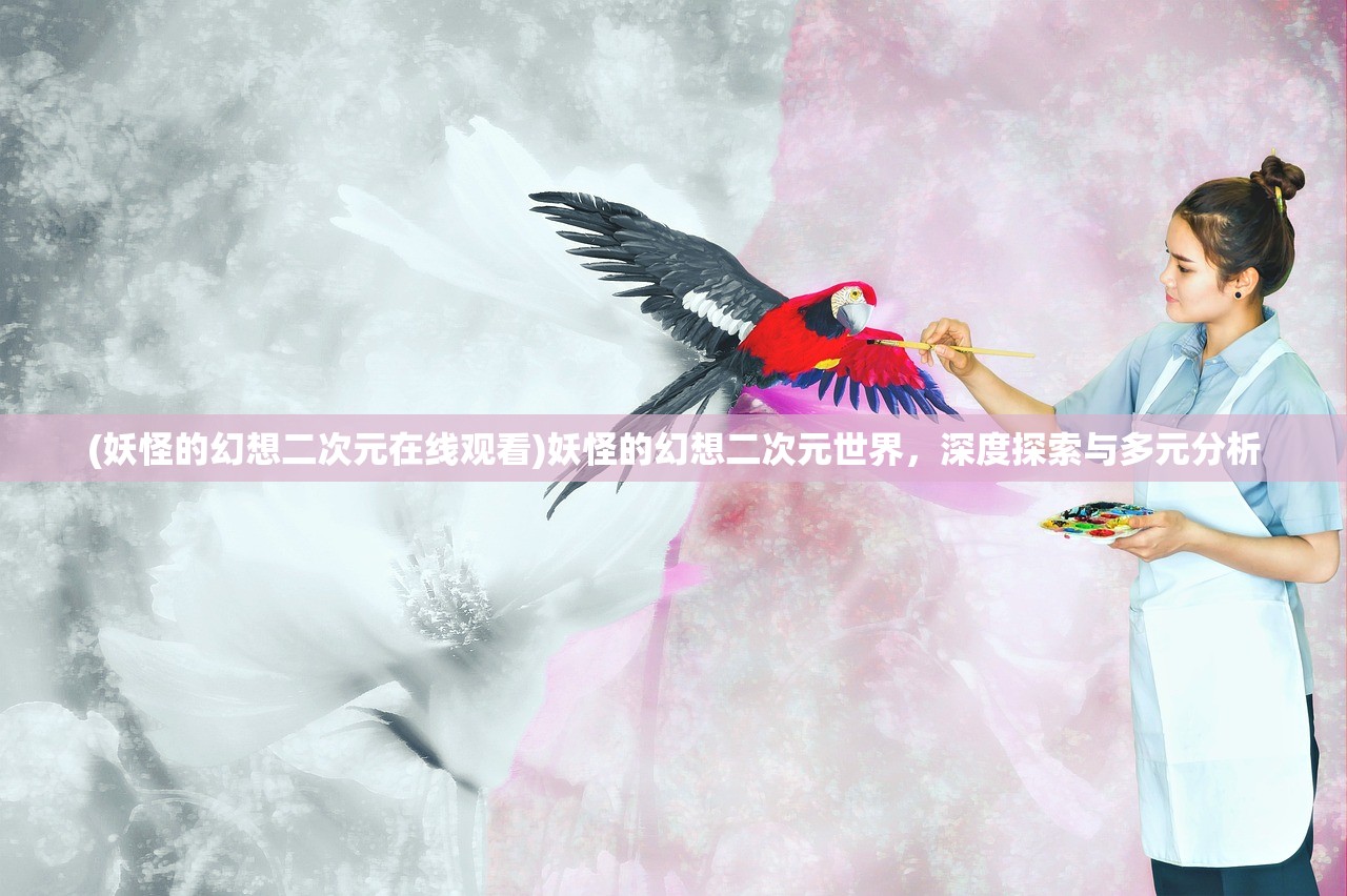 (妖怪的幻想二次元在线观看)妖怪的幻想二次元世界，深度探索与多元分析