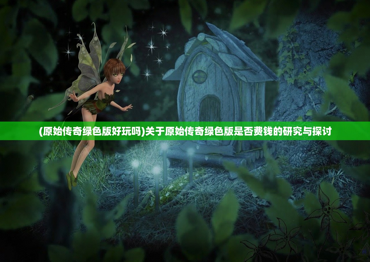 (原始传奇绿色版好玩吗)关于原始传奇绿色版是否费钱的研究与探讨