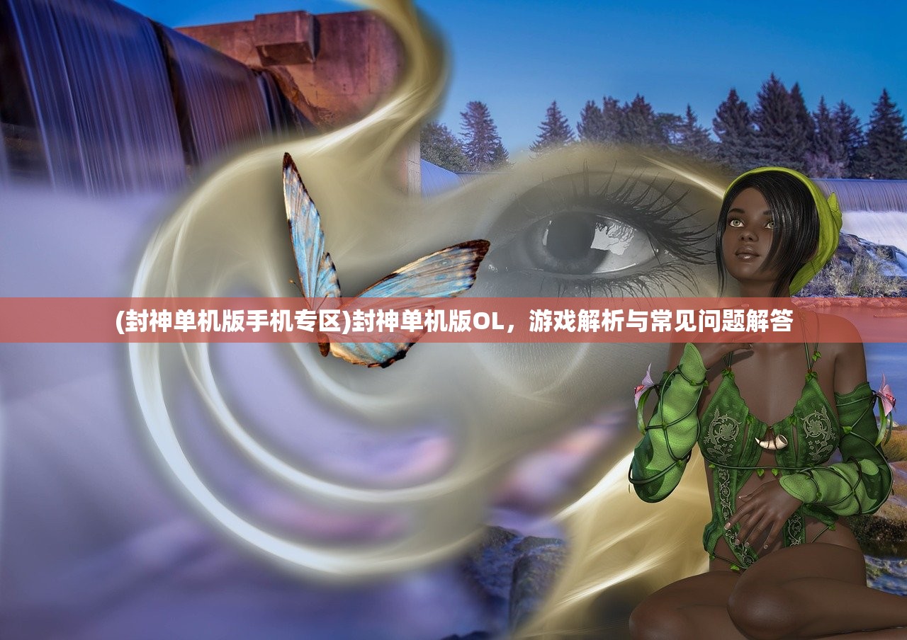 (封神单机版手机专区)封神单机版OL，游戏解析与常见问题解答