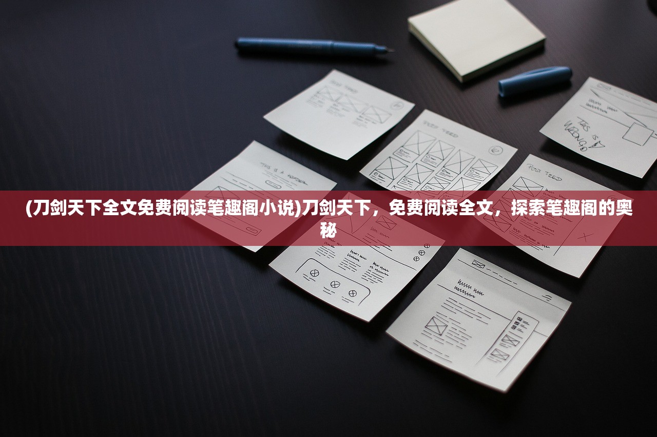 (刀剑天下全文免费阅读笔趣阁小说)刀剑天下，免费阅读全文，探索笔趣阁的奥秘