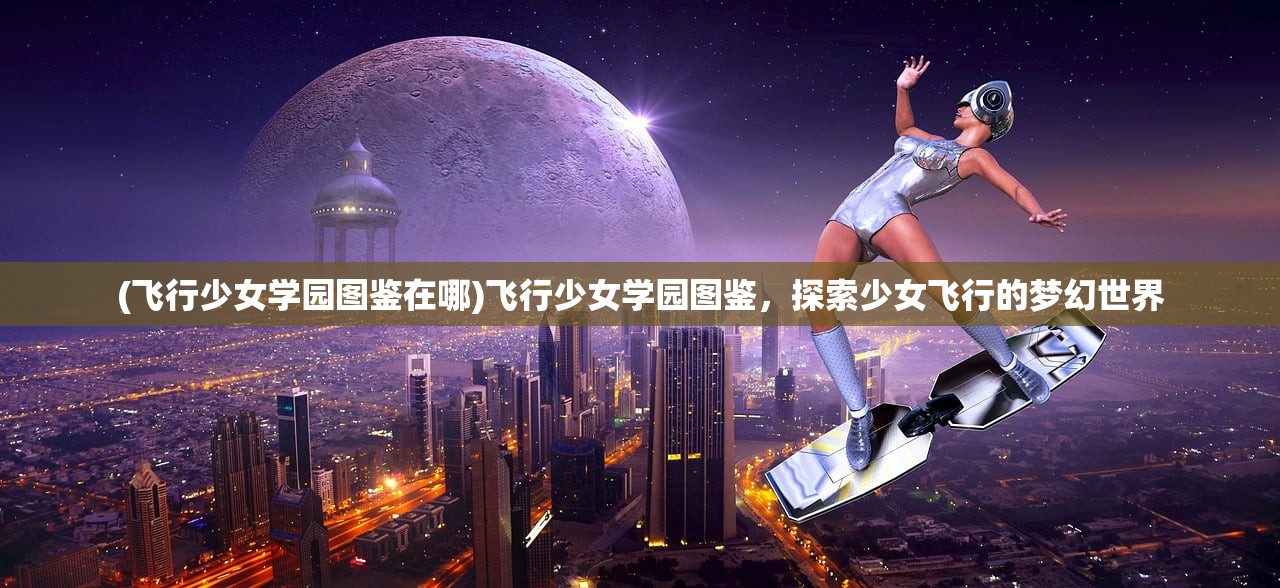 (飞行少女学园图鉴在哪)飞行少女学园图鉴，探索少女飞行的梦幻世界