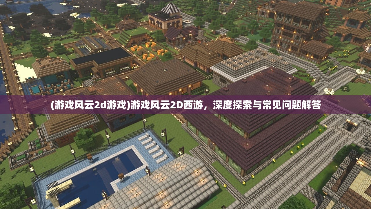 (游戏风云2d游戏)游戏风云2D西游，深度探索与常见问题解答
