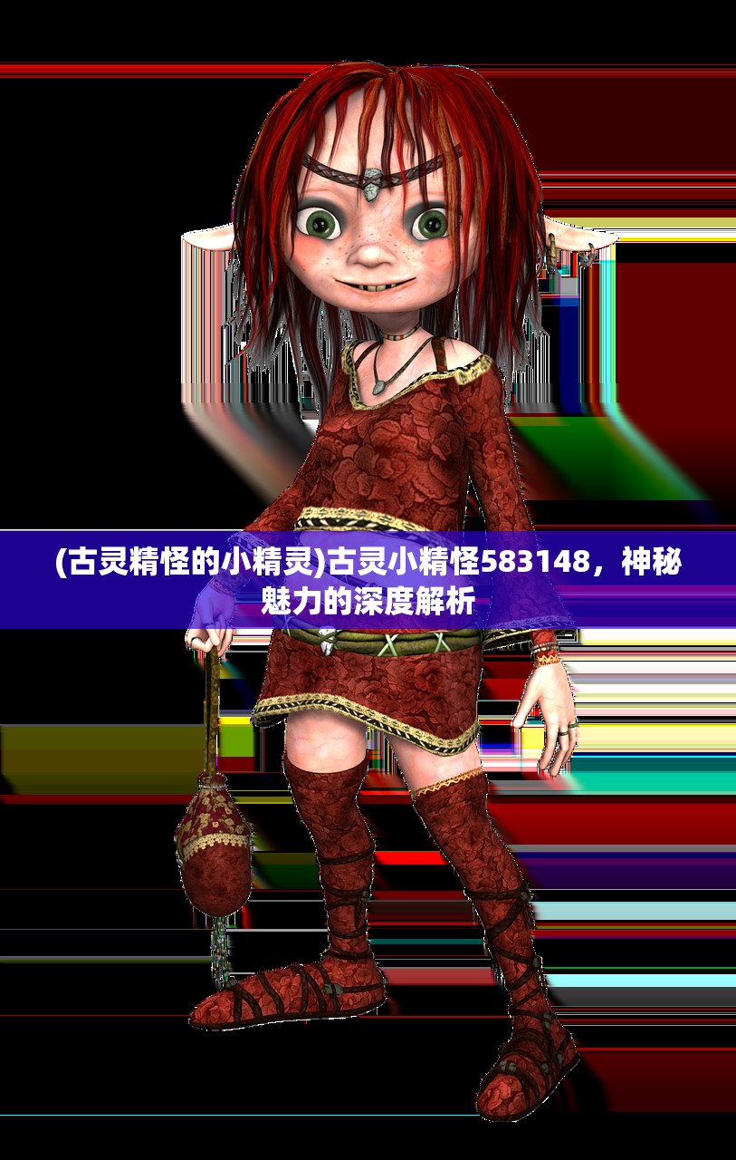 (古灵精怪的小精灵)古灵小精怪583148，神秘魅力的深度解析