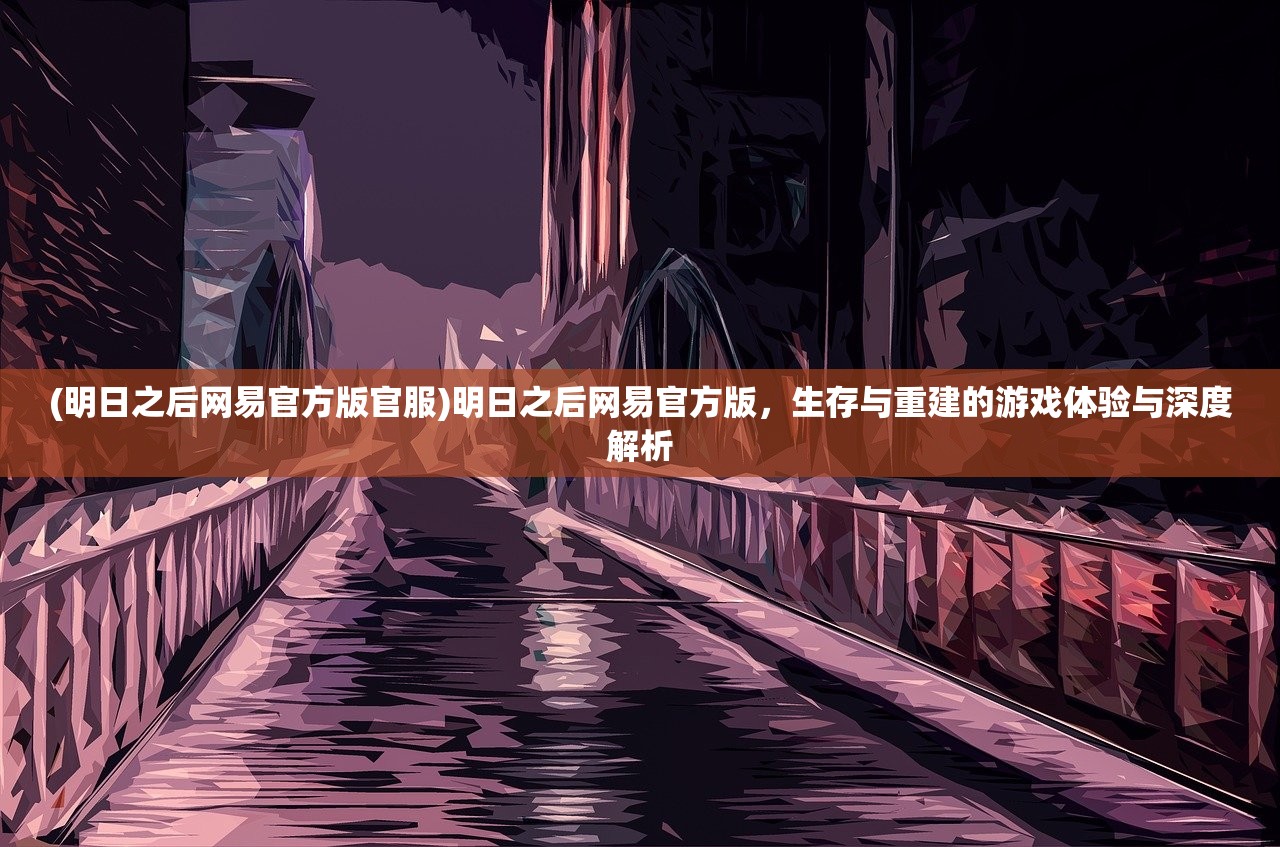 (明日之后网易官方版官服)明日之后网易官方版，生存与重建的游戏体验与深度解析