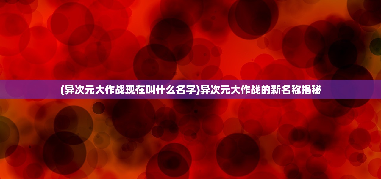 (异次元大作战现在叫什么名字)异次元大作战的新名称揭秘