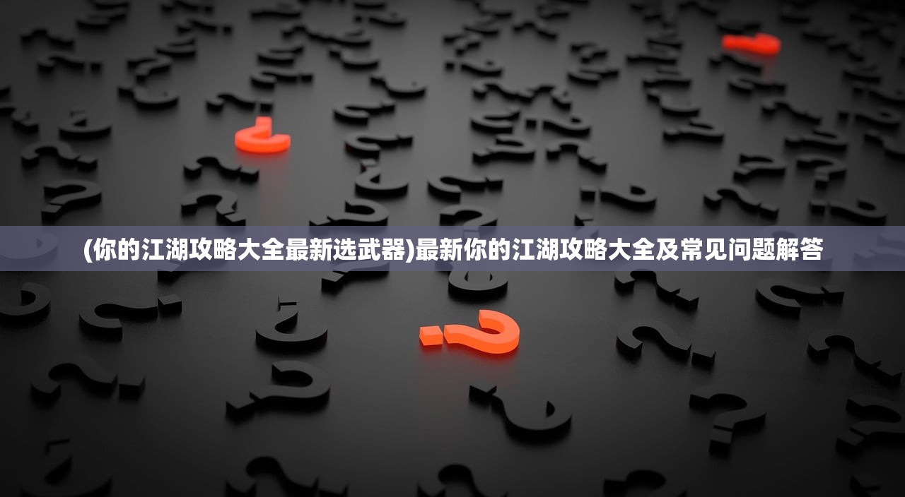 (你的江湖攻略大全最新选武器)最新你的江湖攻略大全及常见问题解答